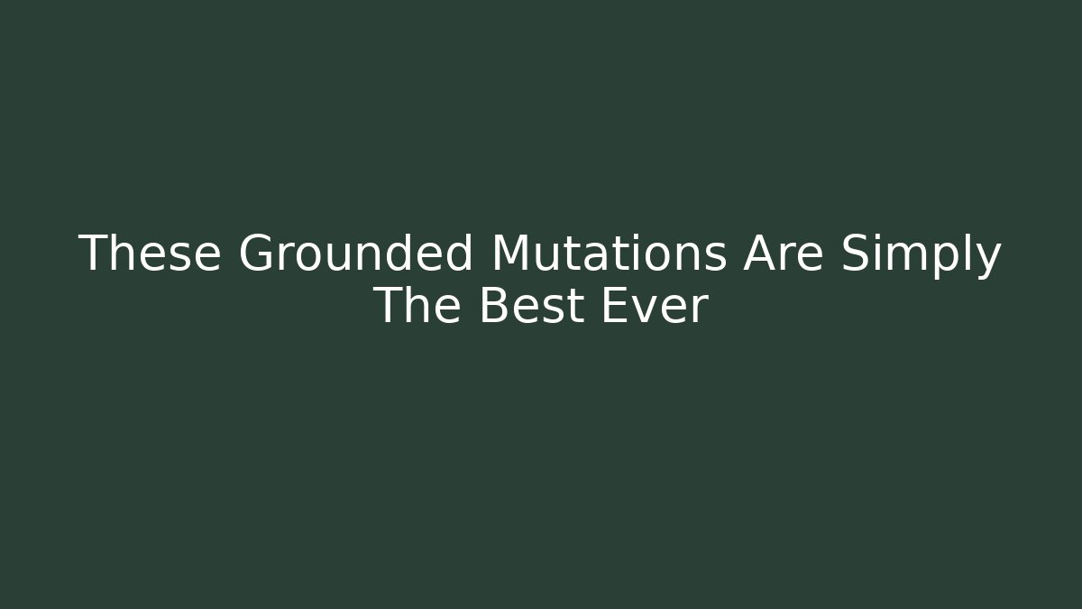 These Grounded Mutations Are Simply The Best Ever
