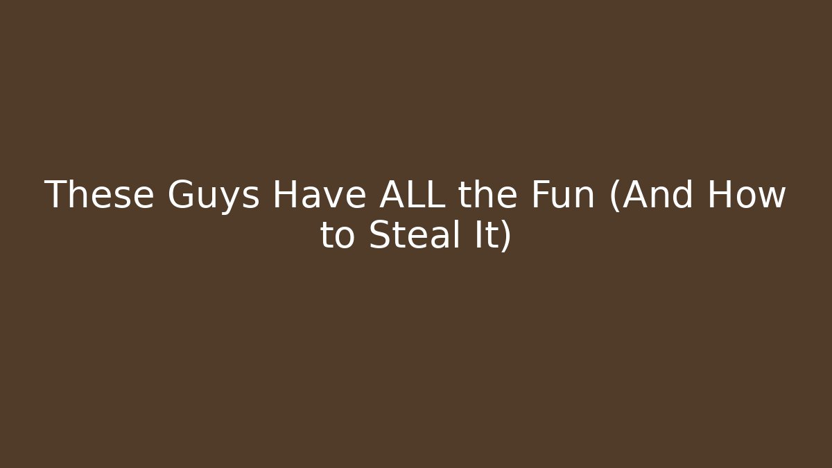 These Guys Have ALL the Fun (And How to Steal It)