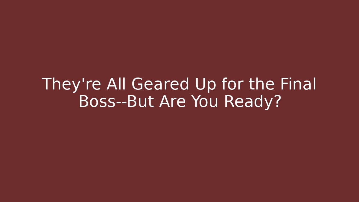 They're All Geared Up for the Final Boss—But Are You Ready?
