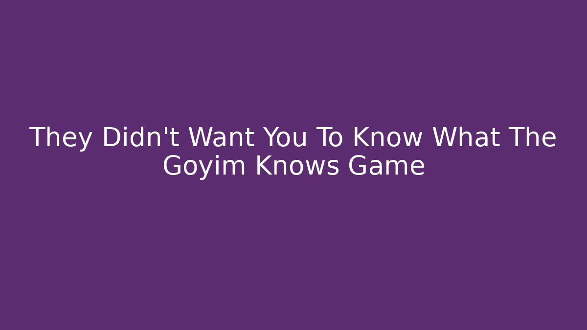 They Didn't Want You To Know What The Goyim Knows Game