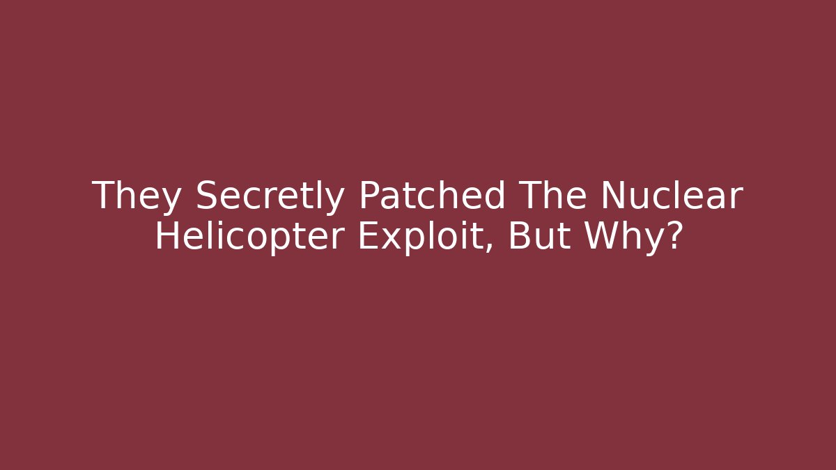 They Secretly Patched The Nuclear Helicopter Exploit, But Why?