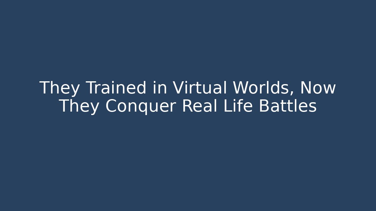 They Trained in Virtual Worlds, Now They Conquer Real Life Battles