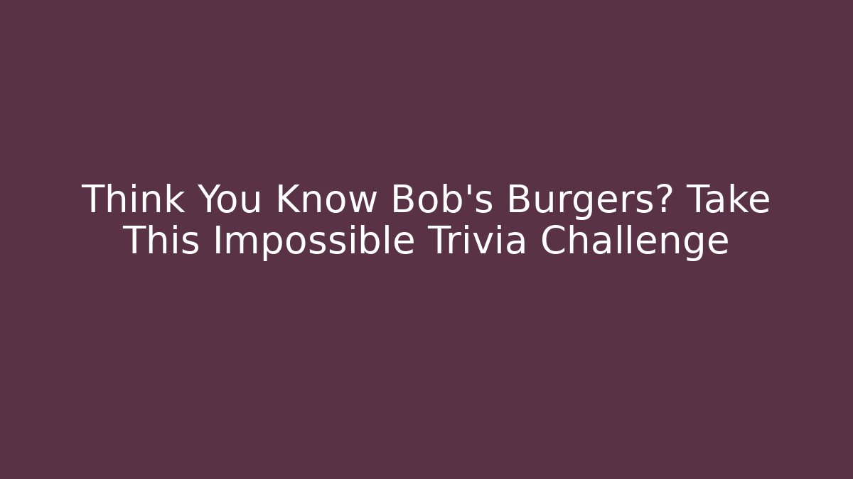 Think You Know Bob's Burgers? Take This Impossible Trivia Challenge - Celivion