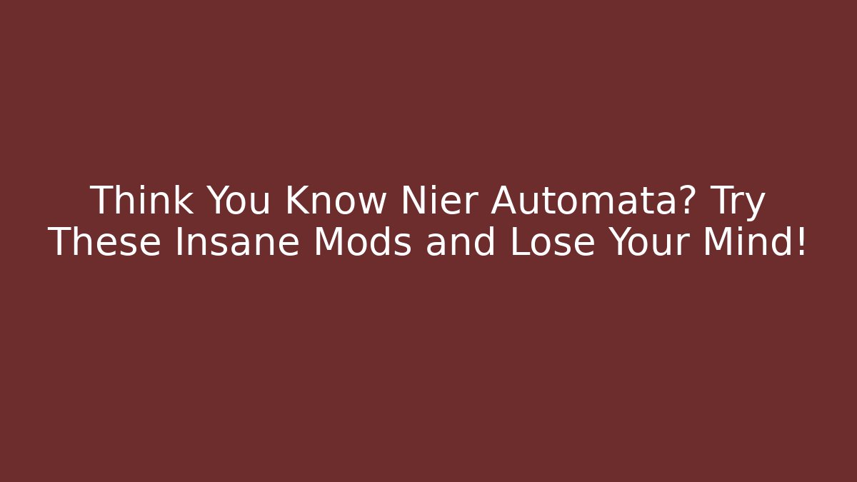 Think You Know Nier Automata? Try These Insane Mods and Lose Your Mind!