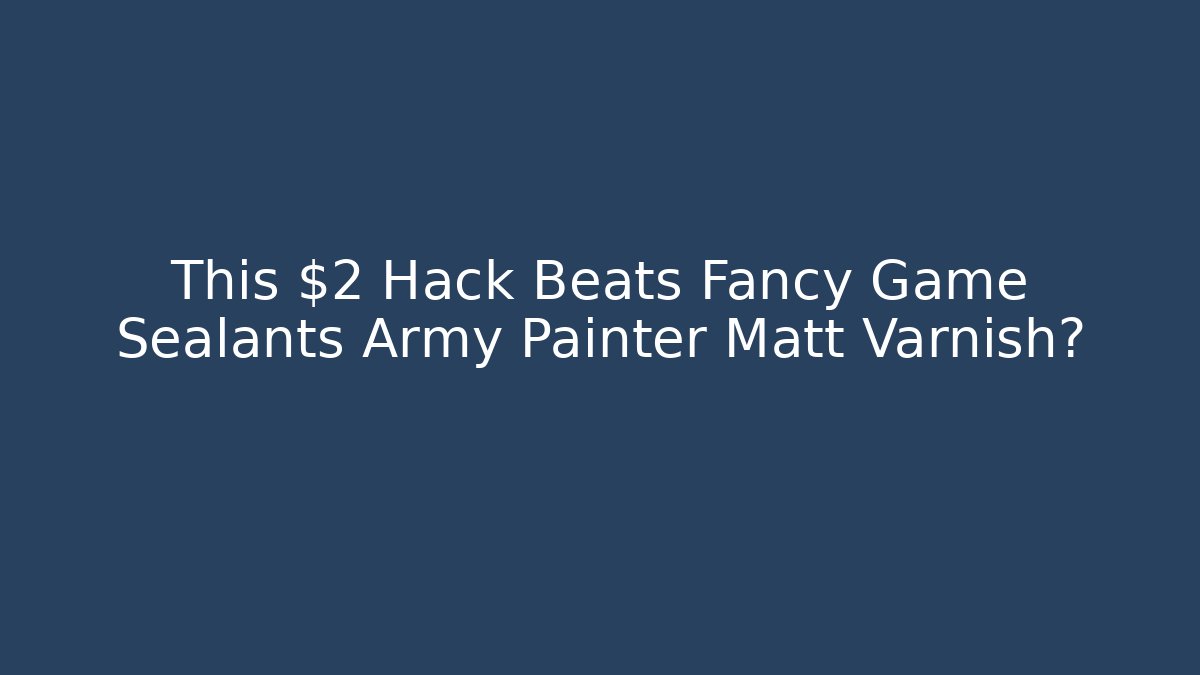 This $2 Hack Beats Fancy Game Sealants Army Painter Matt Varnish? - Celivion