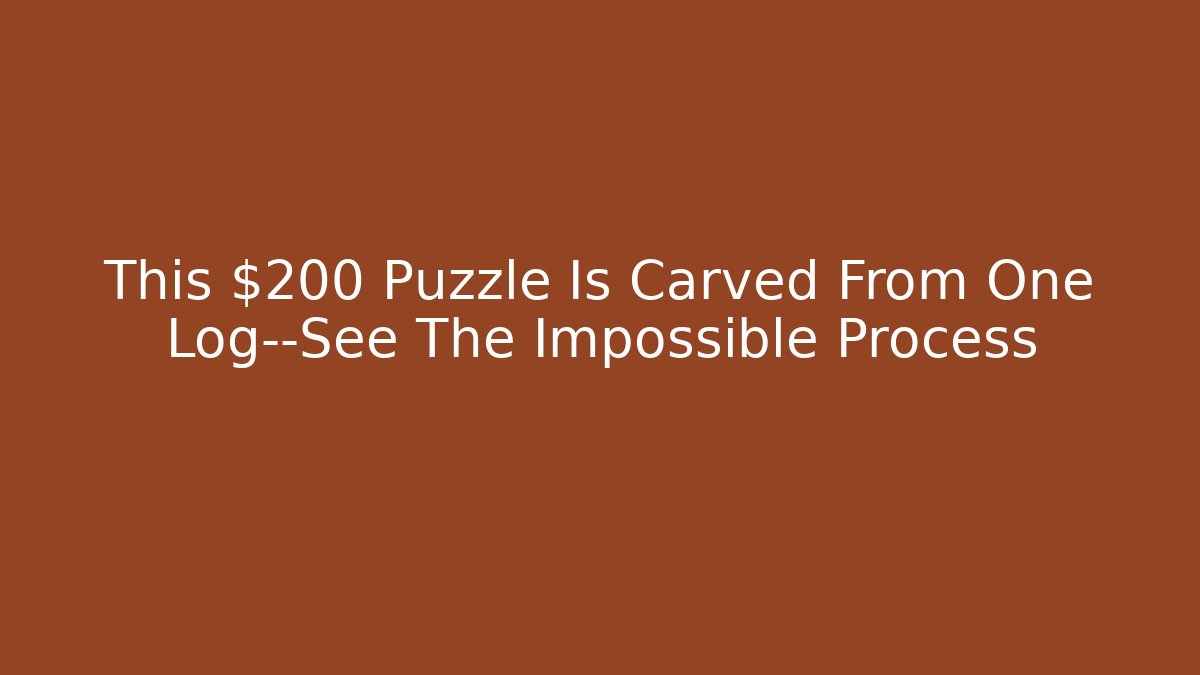 This $200 Puzzle Is Carved From One Log—See The Impossible Process