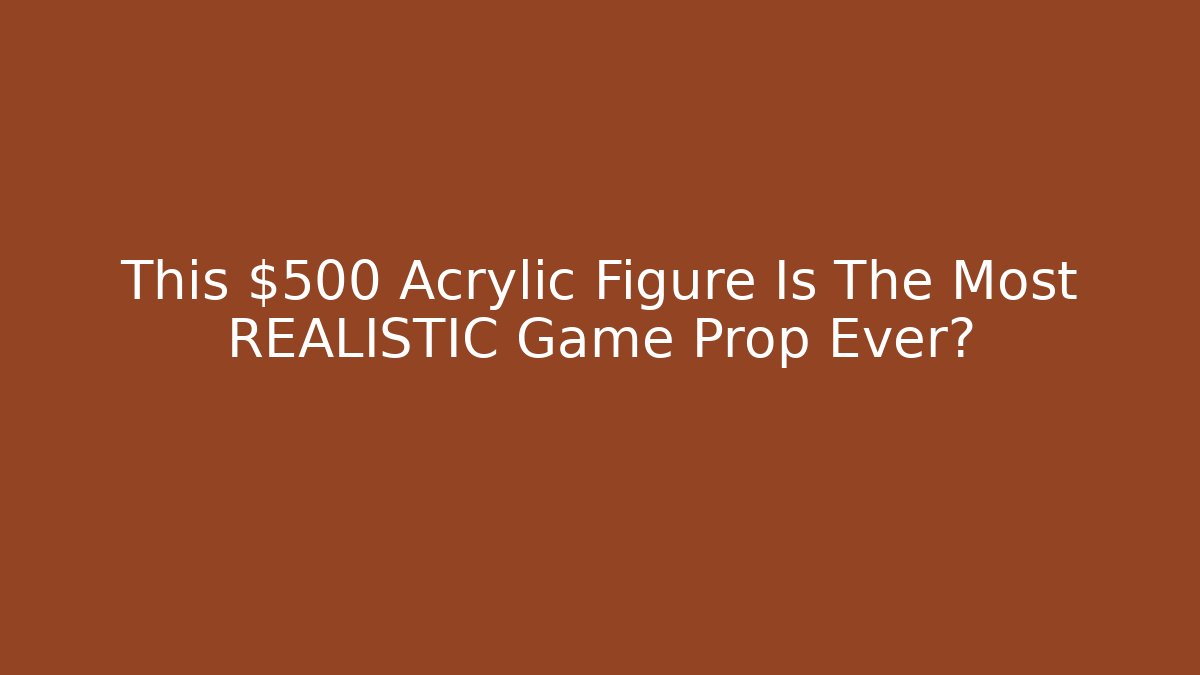 This $500 Acrylic Figure Is The Most REALISTIC Game Prop Ever?