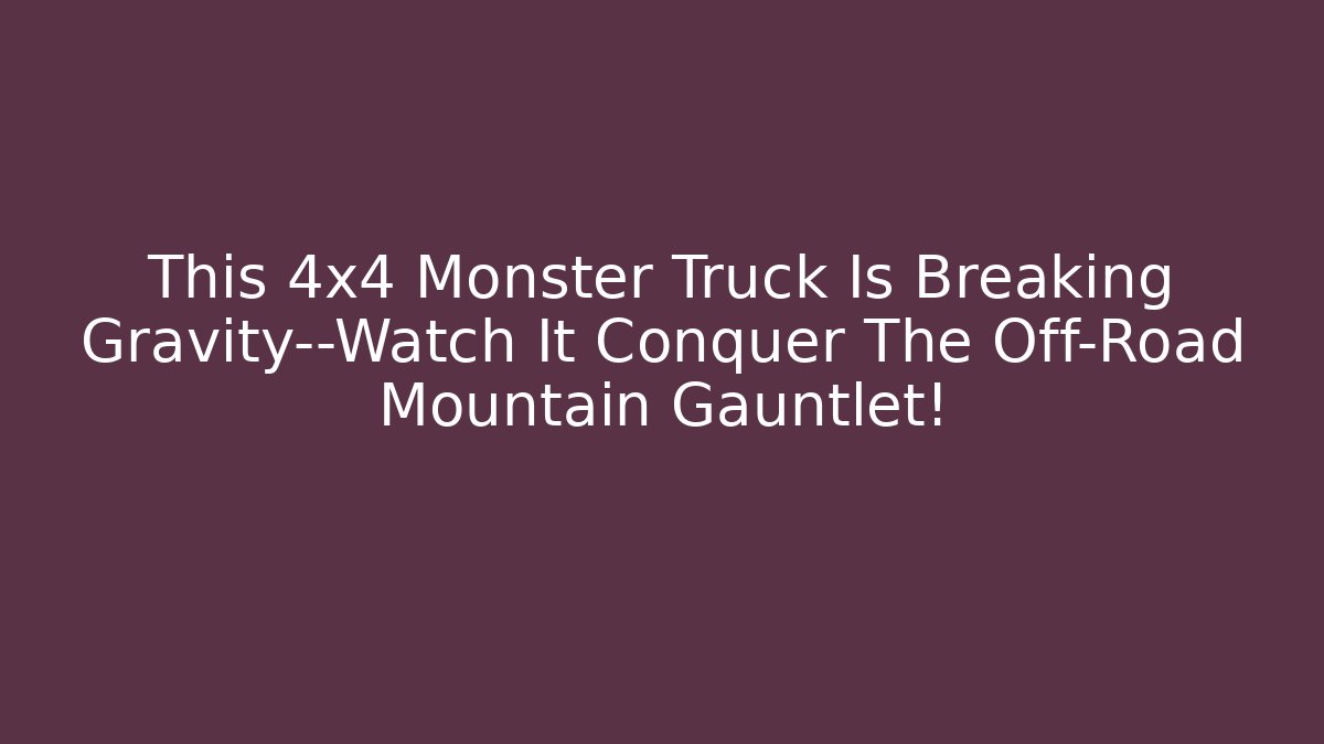 This 4x4 Monster Truck Is Breaking Gravity—Watch It Conquer The Off-Road Mountain Gauntlet!