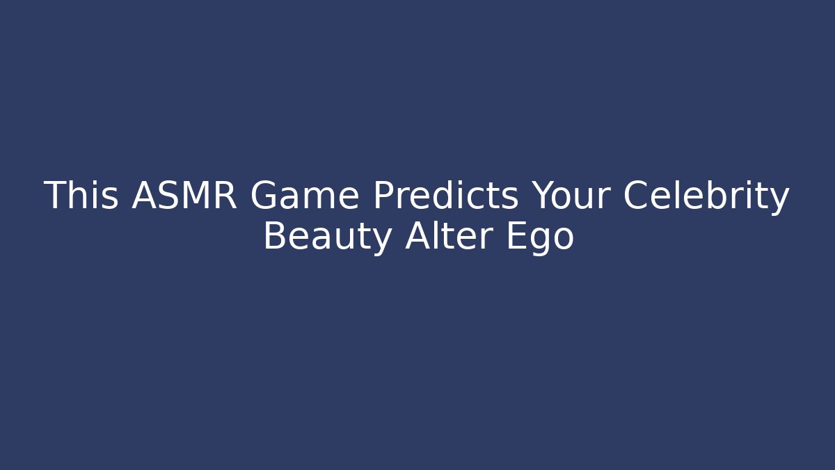 This ASMR Game Predicts Your Celebrity Beauty Alter Ego