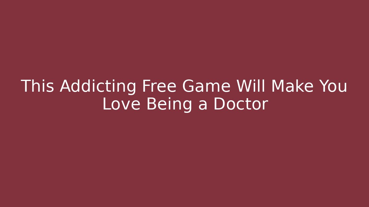 This Addicting Free Game Will Make You Love Being a Doctor