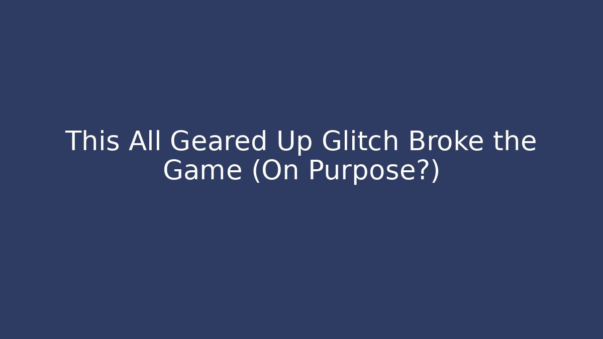 This All Geared Up Glitch Broke the Game (On Purpose?) - Celivion