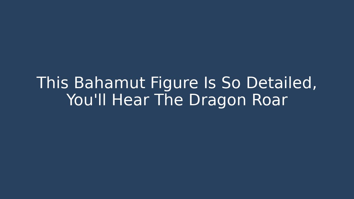 This Bahamut Figure Is So Detailed, You'll Hear The Dragon Roar