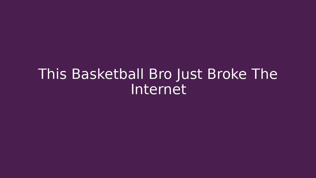 This Basketball Bro Just Broke The Internet