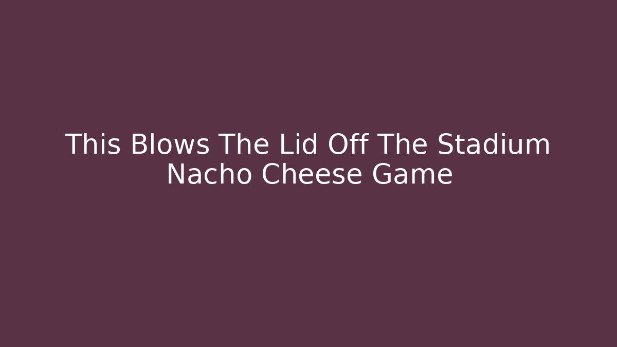 This Blows The Lid Off The Stadium Nacho Cheese Game