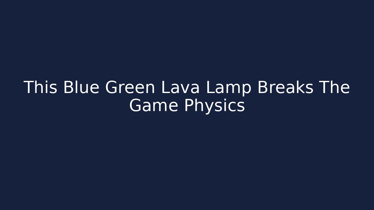 This Blue Green Lava Lamp Breaks The Game Physics