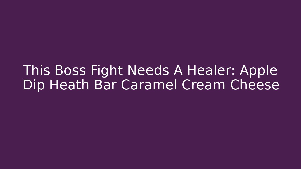 This Boss Fight Needs A Healer: Apple Dip Heath Bar Caramel Cream Cheese