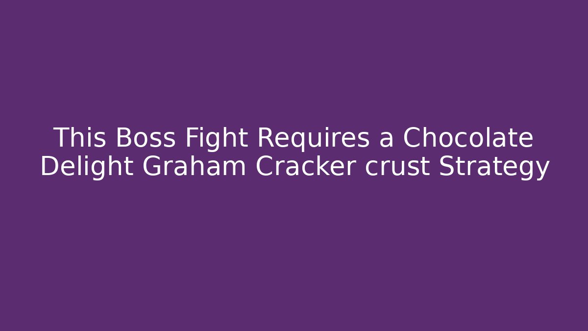 This Boss Fight Requires a Chocolate Delight Graham Cracker crust Strategy