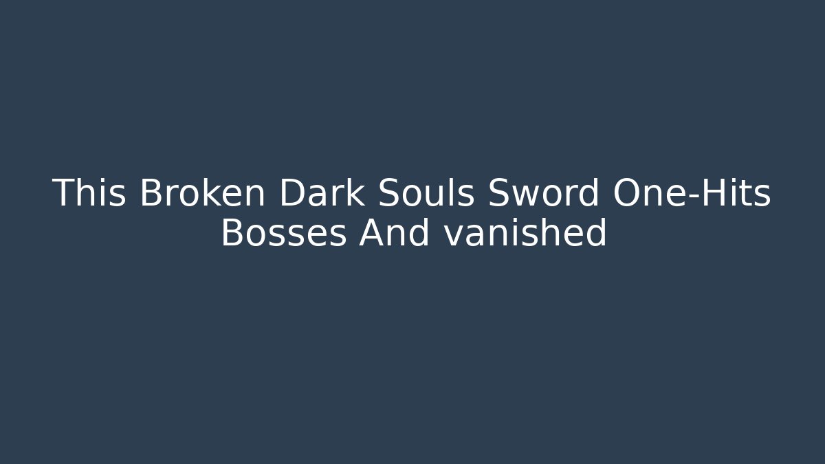 This Broken Dark Souls Sword One-Hits Bosses And vanished