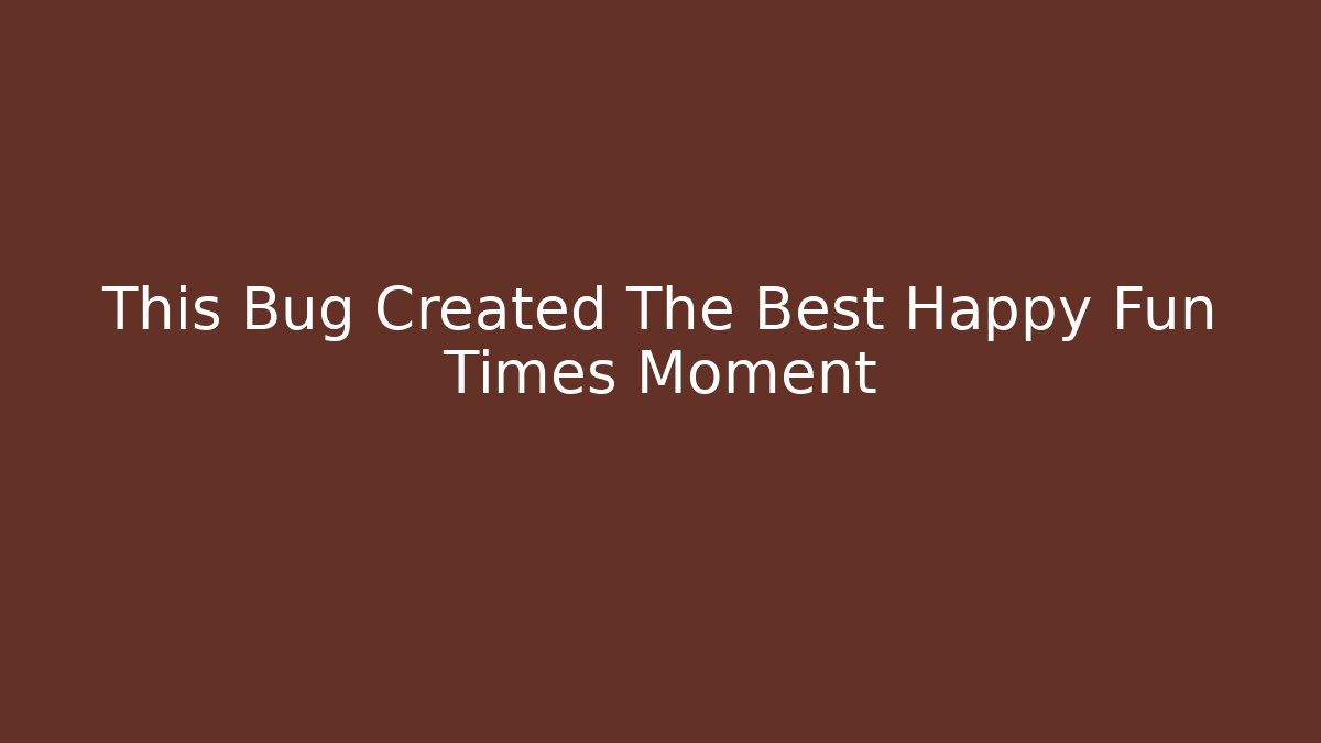 This Bug Created The Best Happy Fun Times Moment