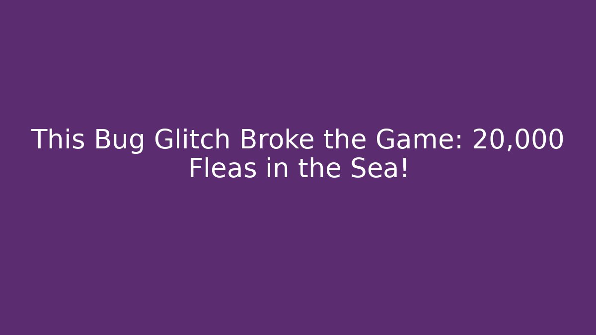 This Bug Glitch Broke the Game: 20,000 Fleas in the Sea!