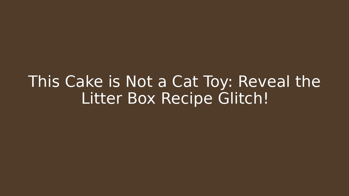 This Cake is Not a Cat Toy: Reveal the Litter Box Recipe Glitch!