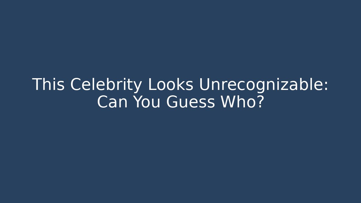 This Celebrity Looks Unrecognizable: Can You Guess Who?