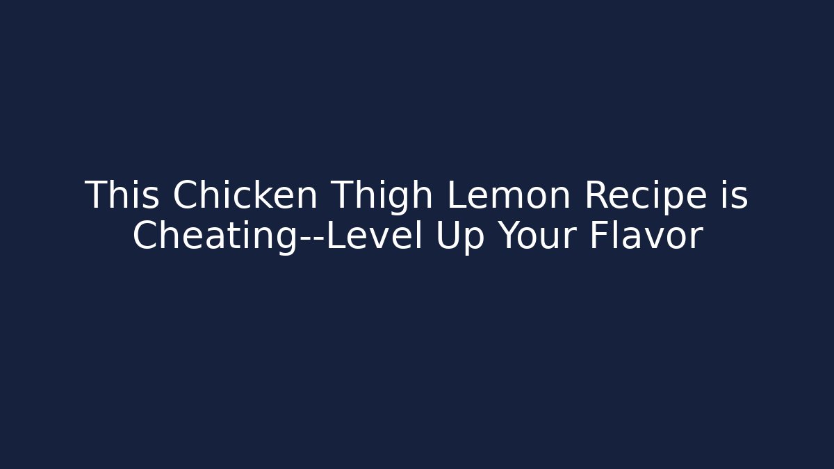 This Chicken Thigh Lemon Recipe is Cheating—Level Up Your Flavor - Celivion