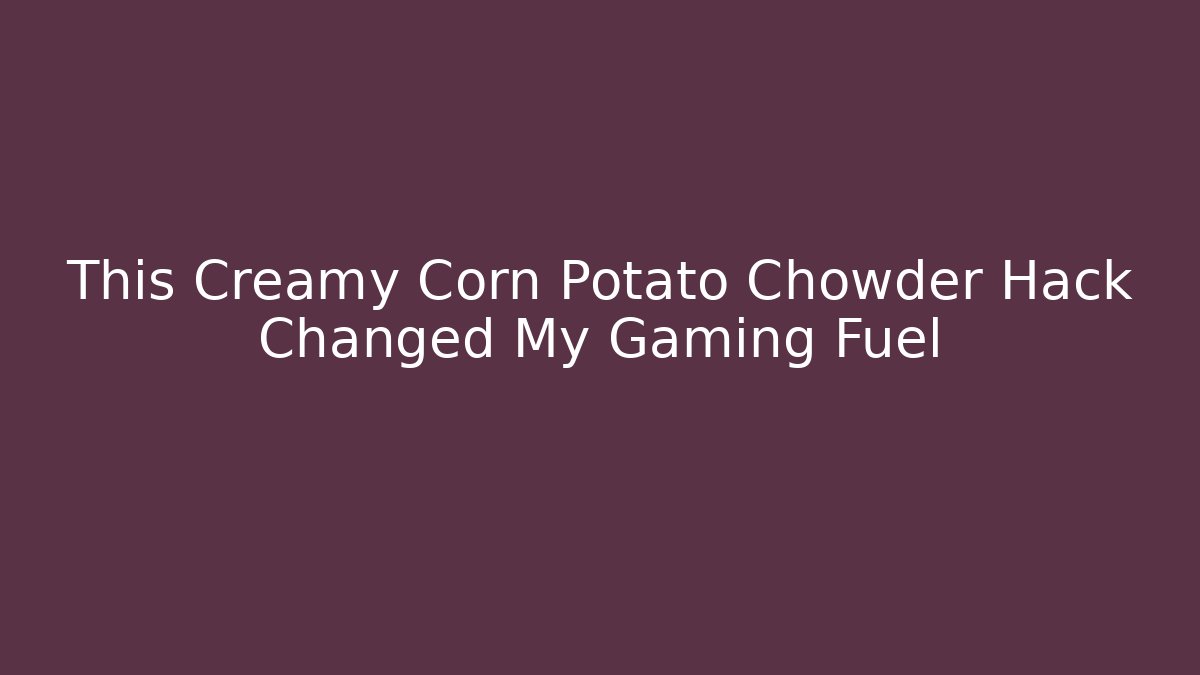 This Creamy Corn Potato Chowder Hack Changed My Gaming Fuel