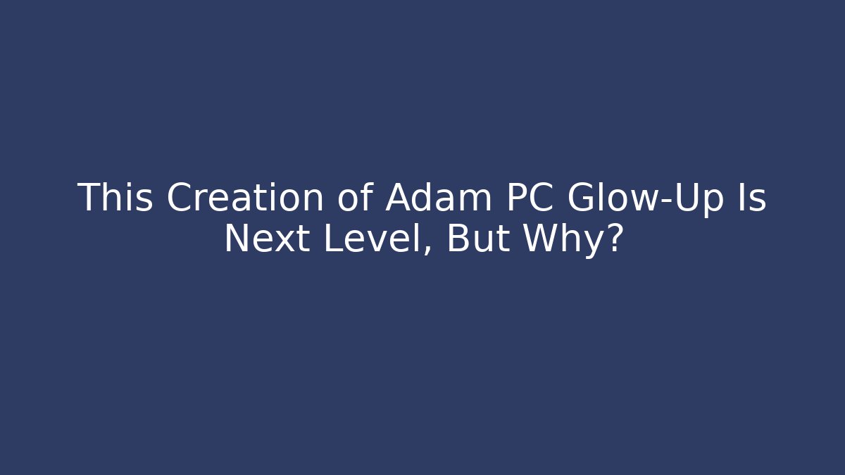 This Creation of Adam PC Glow-Up Is Next Level, But Why?