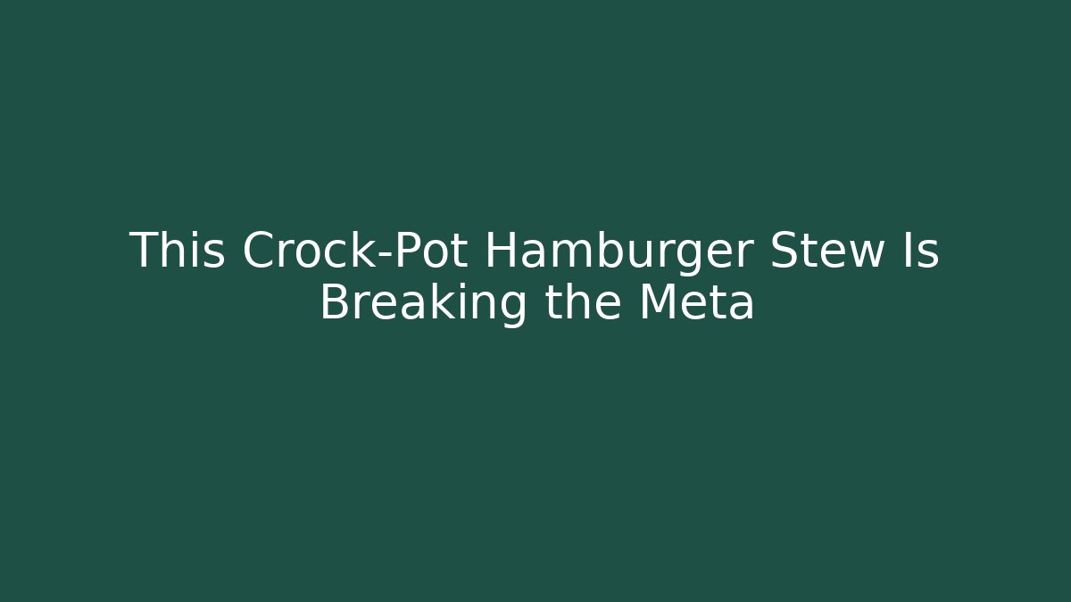 This Crock-Pot Hamburger Stew Is Breaking the Meta