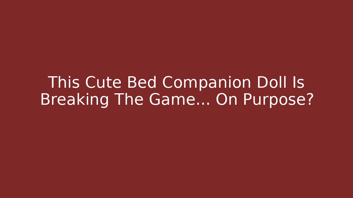 This Cute Bed Companion Doll Is Breaking The Game... On Purpose?