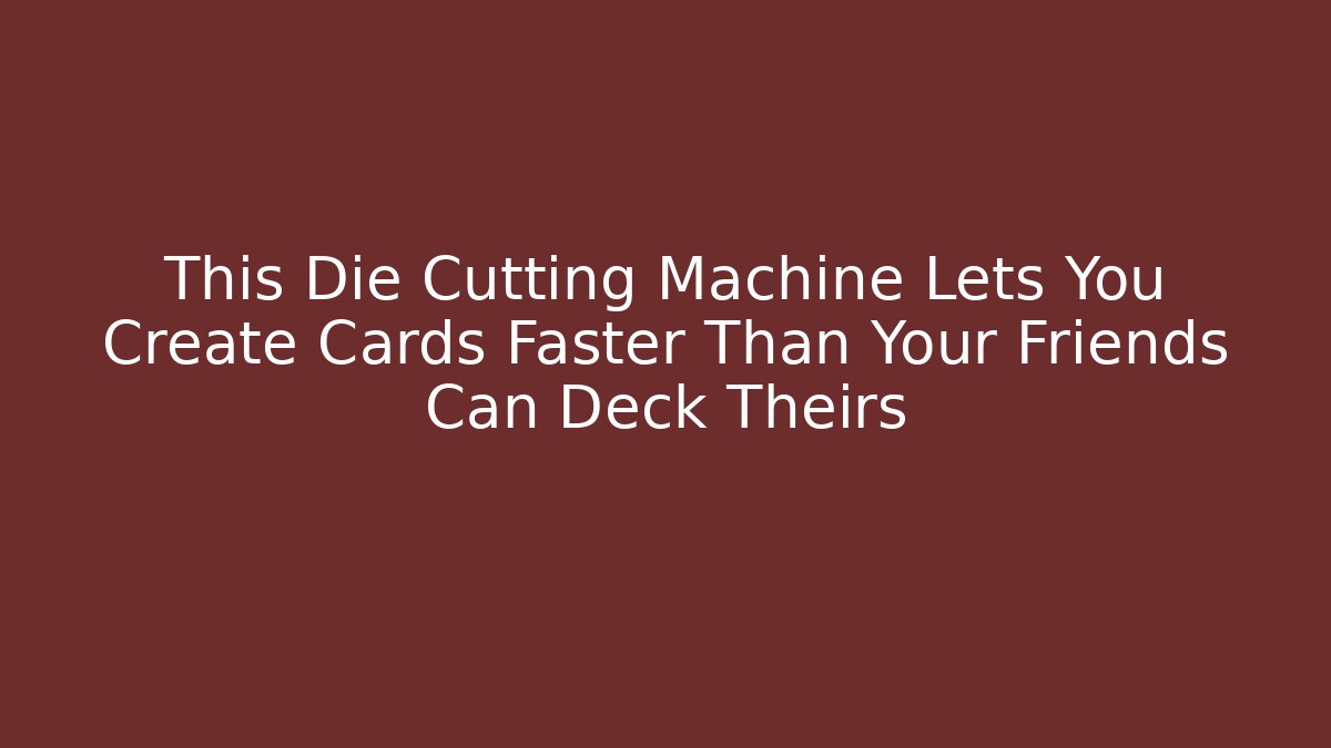 This Die Cutting Machine Lets You Create Cards Faster Than Your Friends Can Deck Theirs