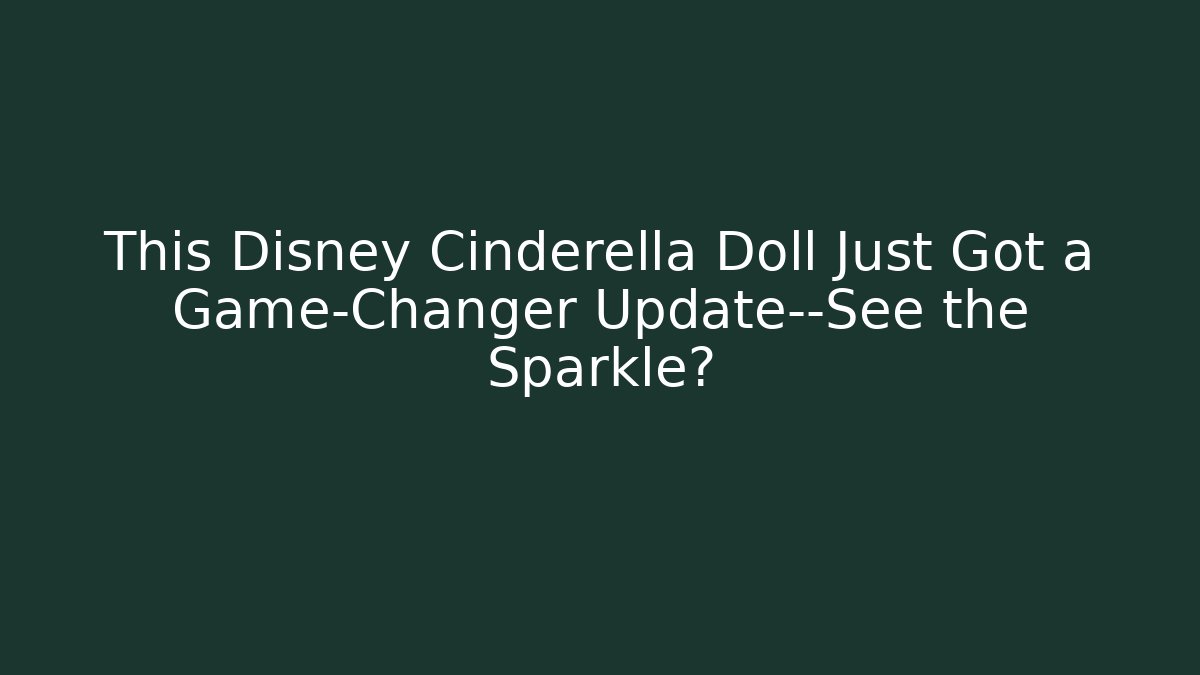 This Disney Cinderella Doll Just Got a Game-Changer Update—See the Sparkle?