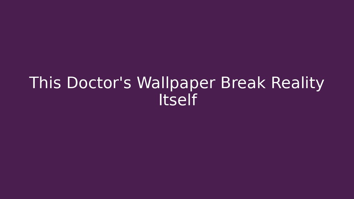 This Doctor's Wallpaper Break Reality Itself