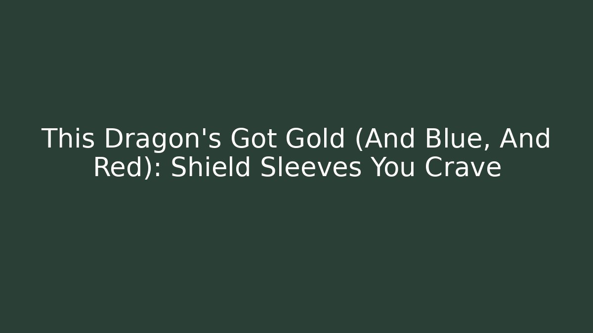 This Dragon's Got Gold (And Blue, And Red): Shield Sleeves You Crave