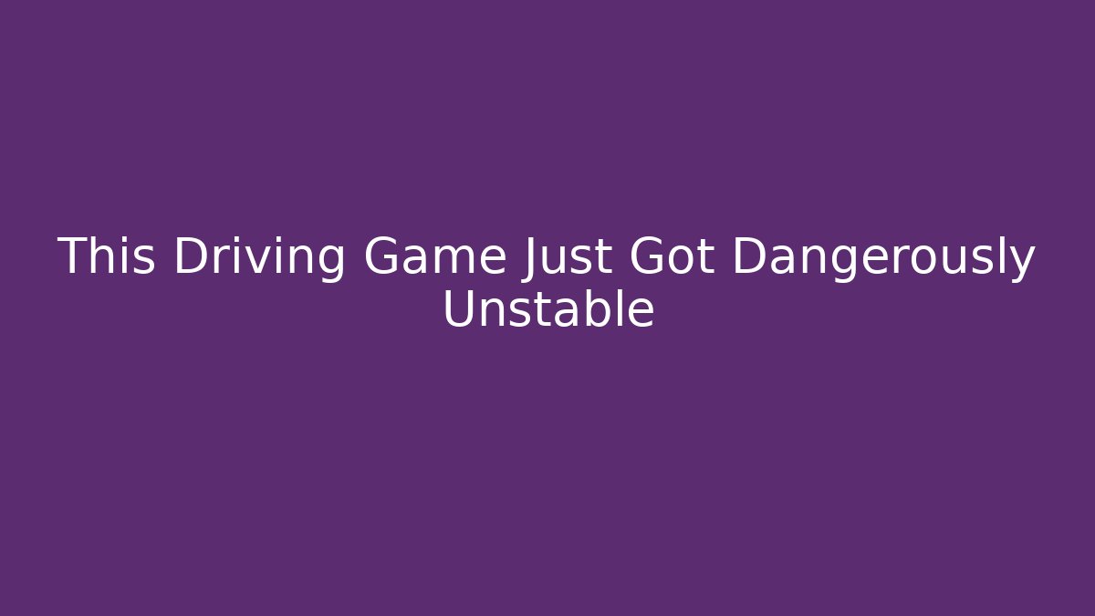 This Driving Game Just Got Dangerously Unstable