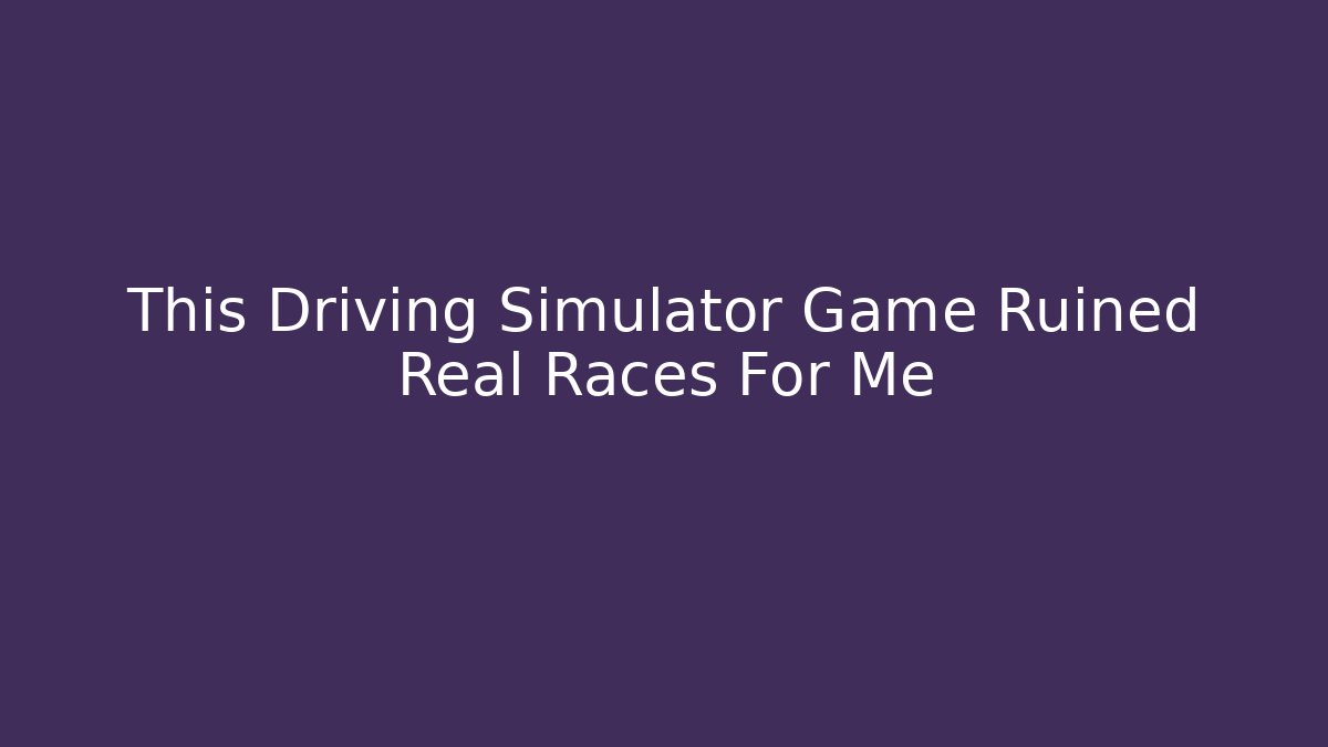 This Driving Simulator Game Ruined Real Races For Me