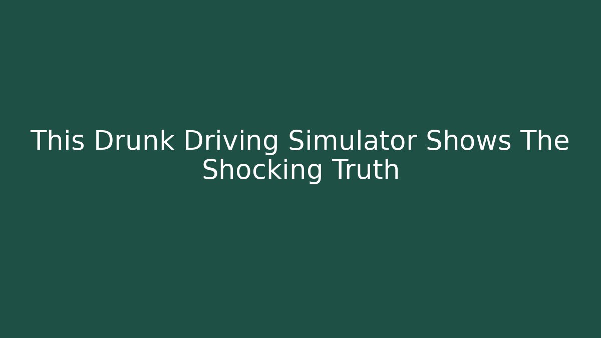 This Drunk Driving Simulator Shows The Shocking Truth - Celivion