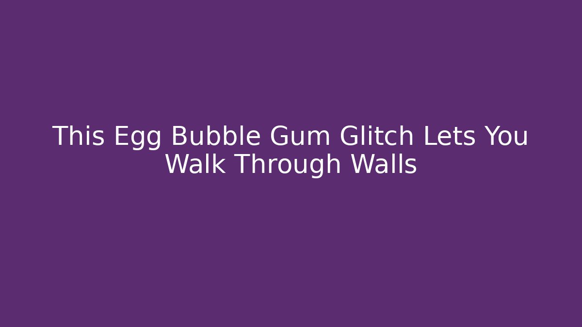 This Egg Bubble Gum Glitch Lets You Walk Through Walls
