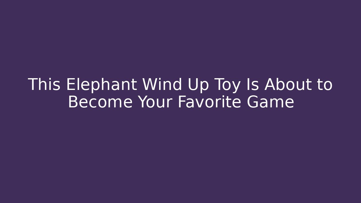 This Elephant Wind Up Toy Is About to Become Your Favorite Game