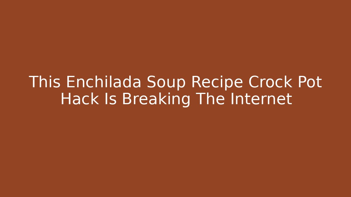 This Enchilada Soup Recipe Crock Pot Hack Is Breaking The Internet