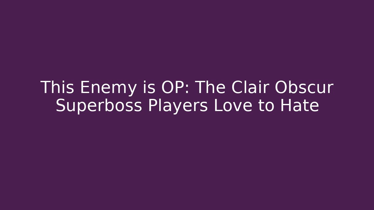 This Enemy is OP: The Clair Obscur Superboss Players Love to Hate