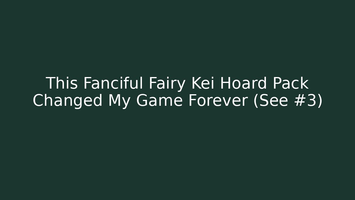 This Fanciful Fairy Kei Hoard Pack Changed My Game Forever (See #3)