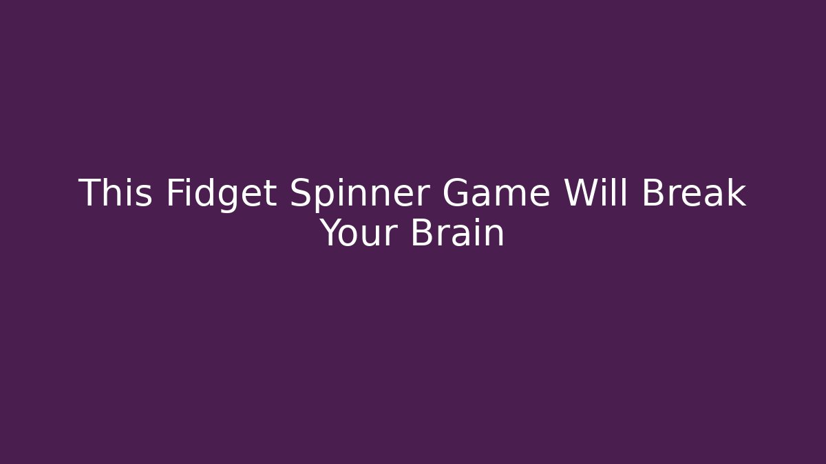 This Fidget Spinner Game Will Break Your Brain - Celivion