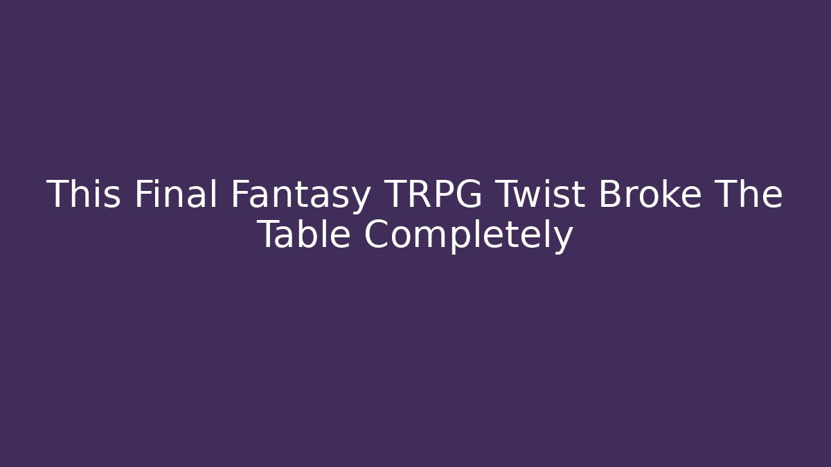 This Final Fantasy TRPG Twist Broke The Table Completely