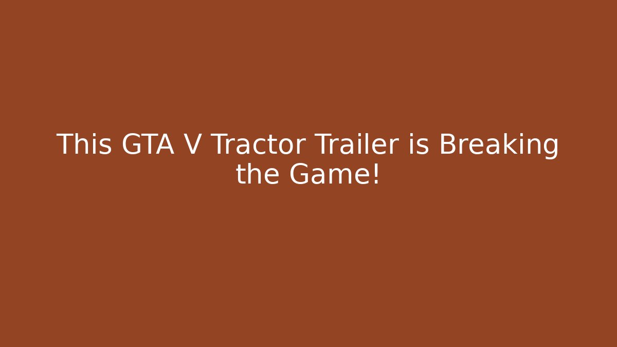 This GTA V Tractor Trailer is Breaking the Game! - Celivion