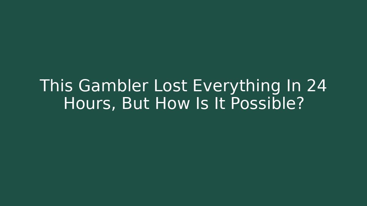 This Gambler Lost Everything In 24 Hours, But How Is It Possible?