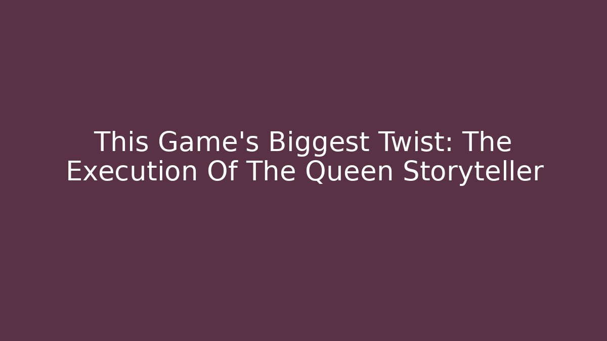 This Game's Biggest Twist: The Execution Of The Queen Storyteller
