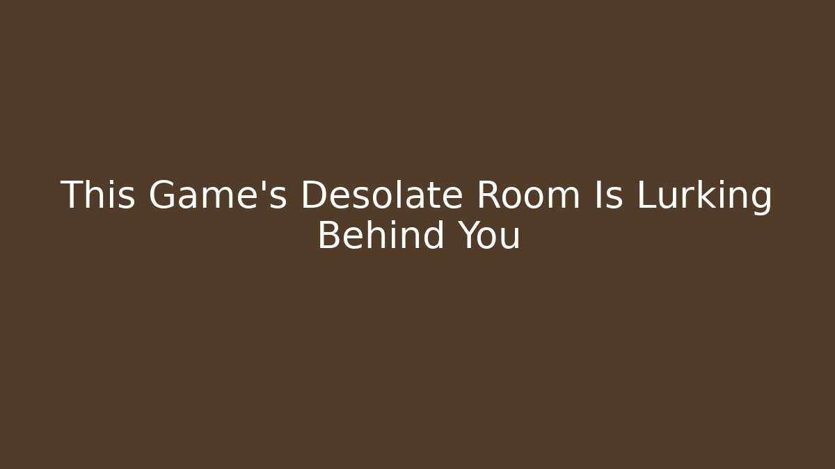 This Game's Desolate Room Is Lurking Behind You