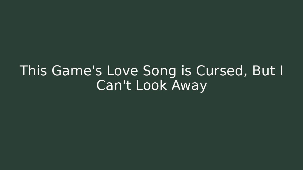 This Game's Love Song is Cursed, But I Can't Look Away